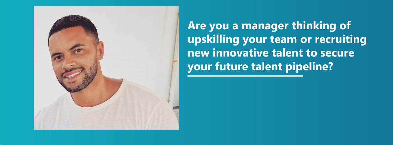 Are you a manager thinking of upskilling your team or recruiting new innovative talent to secure your future talent pipeline?